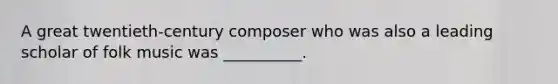 A great twentieth-century composer who was also a leading scholar of folk music was __________.