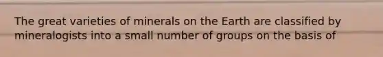 The great varieties of minerals on the Earth are classified by mineralogists into a small number of groups on the basis of