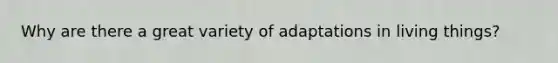 Why are there a great variety of adaptations in living things?