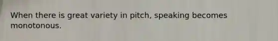 When there is great variety in pitch, speaking becomes monotonous.