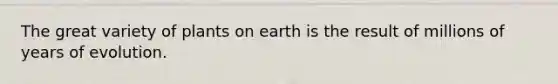 The great variety of plants on earth is the result of millions of years of evolution.