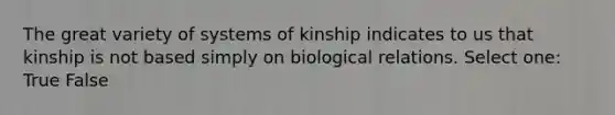 The great variety of systems of kinship indicates to us that kinship is not based simply on biological relations. Select one: True False