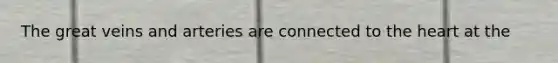 The great veins and arteries are connected to the heart at the