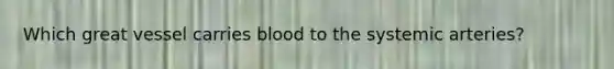 Which great vessel carries blood to the systemic arteries?