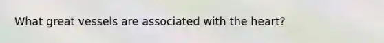 What great vessels are associated with <a href='https://www.questionai.com/knowledge/kya8ocqc6o-the-heart' class='anchor-knowledge'>the heart</a>?