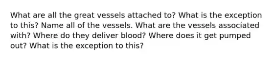 What are all the great vessels attached to? What is the exception to this? Name all of the vessels. What are the vessels associated with? Where do they deliver blood? Where does it get pumped out? What is the exception to this?