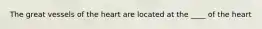 The great vessels of the heart are located at the ____ of the heart