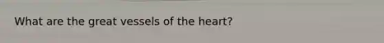 What are the great vessels of the heart?