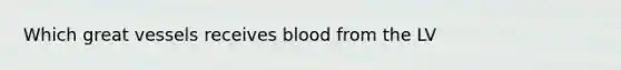 Which great vessels receives blood from the LV