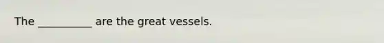 The __________ are the great vessels.