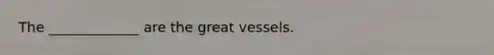 The _____________ are the great vessels.