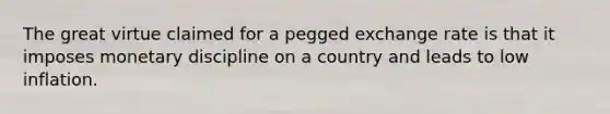 The great virtue claimed for a pegged exchange rate is that it imposes monetary discipline on a country and leads to low inflation.