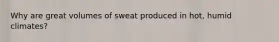 Why are great volumes of sweat produced in hot, humid climates?