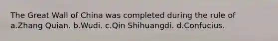 The Great Wall of China was completed during the rule of a.Zhang Quian. b.Wudi. c.Qin Shihuangdi. d.Confucius.