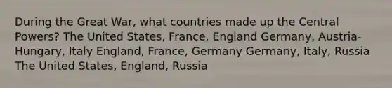 During the Great War, what countries made up the Central Powers? The United States, France, England Germany, Austria-Hungary, Italy England, France, Germany Germany, Italy, Russia The United States, England, Russia