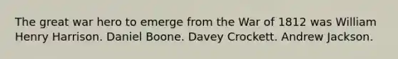 The great war hero to emerge from the War of 1812 was William Henry Harrison. Daniel Boone. Davey Crockett. Andrew Jackson.