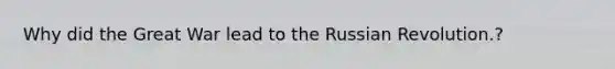 Why did the Great War lead to the Russian Revolution.?