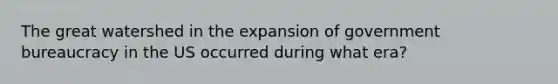 The great watershed in the expansion of government bureaucracy in the US occurred during what era?