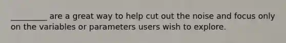 _________ are a great way to help cut out the noise and focus only on the variables or parameters users wish to explore.