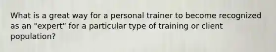 What is a great way for a personal trainer to become recognized as an "expert" for a particular type of training or client population?