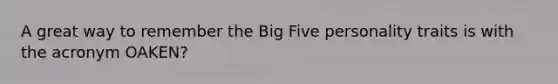 A great way to remember the Big Five personality traits is with the acronym OAKEN?