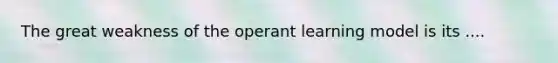 The great weakness of the operant learning model is its ....