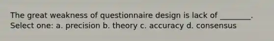 The great weakness of questionnaire design is lack of ________. Select one: a. precision b. theory c. accuracy d. consensus