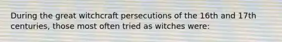 During the great witchcraft persecutions of the 16th and 17th centuries, those most often tried as witches were: