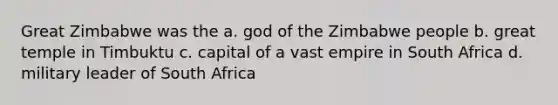 Great Zimbabwe was the a. god of the Zimbabwe people b. great temple in Timbuktu c. capital of a vast empire in South Africa d. military leader of South Africa