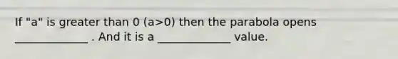 If "a" is greater than 0 (a>0) then the parabola opens _____________ . And it is a _____________ value.