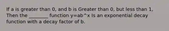 If a is greater than 0, and b is Greater than 0, but less than 1, Then the ________ function y=ab^x Is an exponential decay function with a decay factor of b.