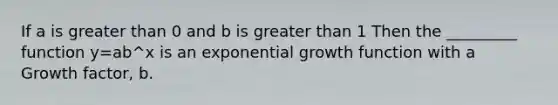 If a is greater than 0 and b is greater than 1 Then the _________ function y=ab^x is an exponential growth function with a Growth factor, b.