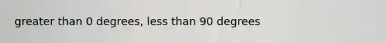<a href='https://www.questionai.com/knowledge/ktgHnBD4o3-greater-than' class='anchor-knowledge'>greater than</a> 0 degrees, <a href='https://www.questionai.com/knowledge/k7BtlYpAMX-less-than' class='anchor-knowledge'>less than</a> 90 degrees