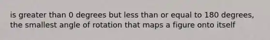 is greater than 0 degrees but less than or equal to 180 degrees, the smallest angle of rotation that maps a figure onto itself