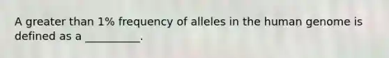 A greater than 1% frequency of alleles in the human genome is defined as a __________.