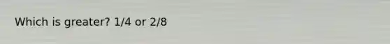 Which is greater? 1/4 or 2/8