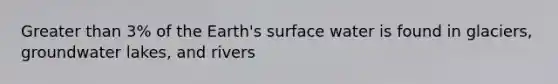 Greater than 3% of the Earth's surface water is found in glaciers, groundwater lakes, and rivers