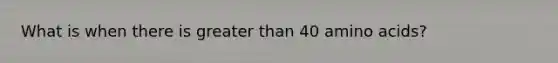 What is when there is greater than 40 amino acids?