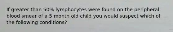 If greater than 50% lymphocytes were found on the peripheral blood smear of a 5 month old child you would suspect which of the following conditions?