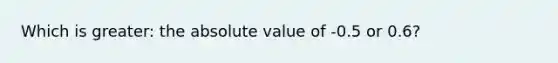 Which is greater: the absolute value of -0.5 or 0.6?