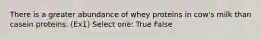 There is a greater abundance of whey proteins in cow's milk than casein proteins. (Ex1) Select one: True False