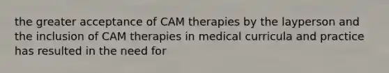 the greater acceptance of CAM therapies by the layperson and the inclusion of CAM therapies in medical curricula and practice has resulted in the need for