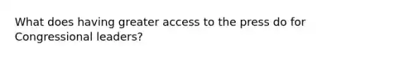 What does having greater access to the press do for Congressional leaders?