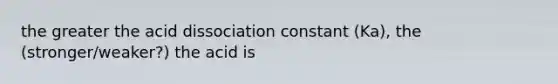 the greater the acid dissociation constant (Ka), the (stronger/weaker?) the acid is