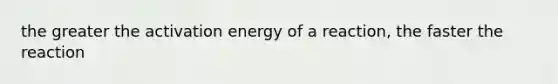 the greater the activation energy of a reaction, the faster the reaction