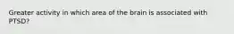 Greater activity in which area of the brain is associated with PTSD?