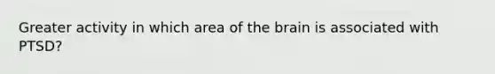 Greater activity in which area of the brain is associated with PTSD?