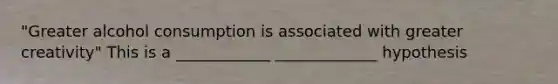 "Greater alcohol consumption is associated with greater creativity" This is a ____________ _____________ hypothesis