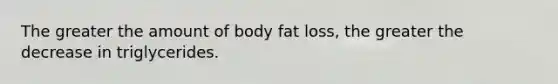 The greater the amount of body fat loss, the greater the decrease in triglycerides.