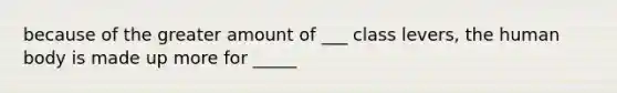 because of the greater amount of ___ class levers, the human body is made up more for _____